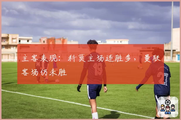 主客表现：科莫主场连胜多，曼联客场仍未胜