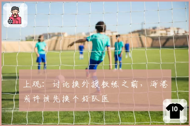 上观：讨论换外援教练之前，海港或许该先换个好队医