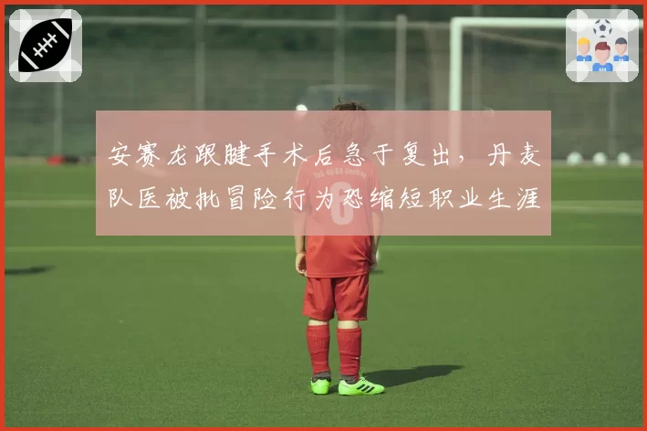 安赛龙跟腱手术后急于复出，丹麦队医被批冒险行为恐缩短职业生涯