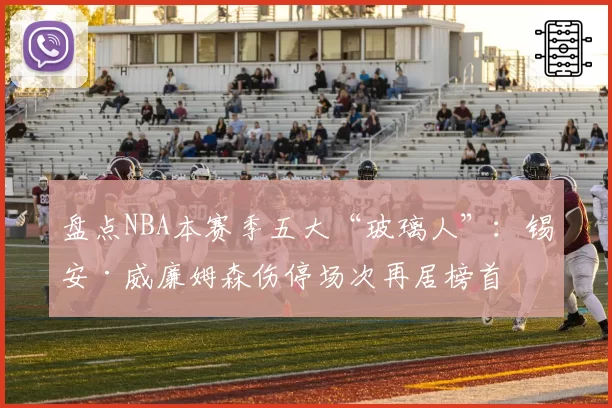 盘点NBA本赛季五大“玻璃人”:锡安·威廉姆森伤停场次再居榜首