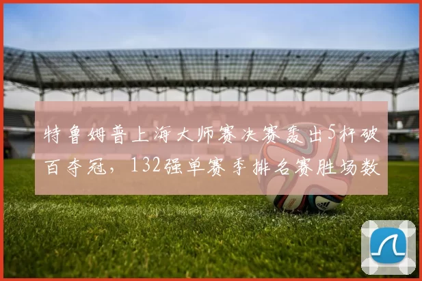 特鲁姆普上海大师赛决赛轰出5杆破百夺冠，132强单赛季排名赛胜场数追平亨德利__br_