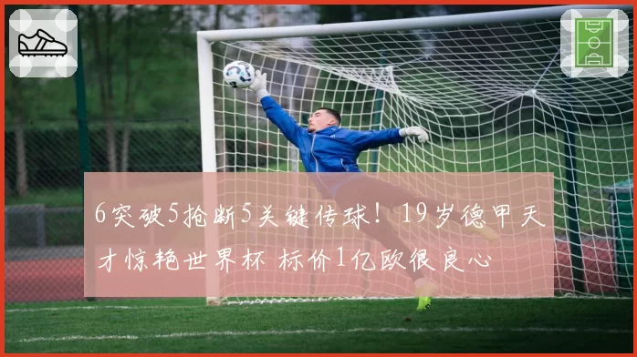 6突破5抢断5关键传球!19岁德甲天才惊艳世界杯 标价1亿欧很良心