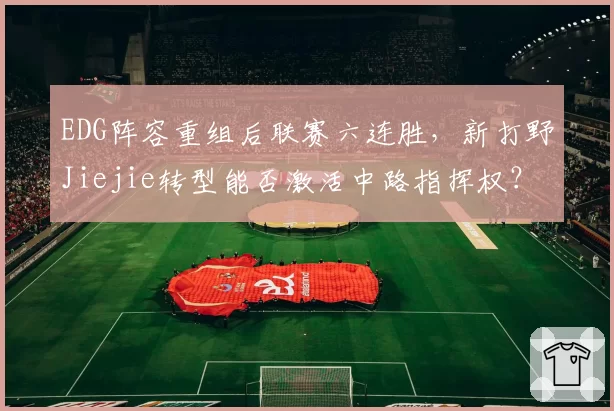 EDG阵容重组后联赛六连胜，新打野Jiejie转型能否激活中路指挥权？
