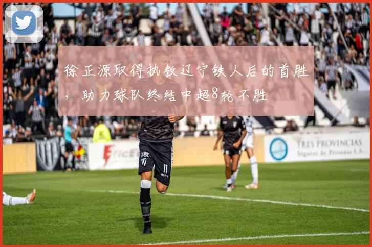徐正源取得执教辽宁铁人后的首胜,助力球队终结中超8轮不胜