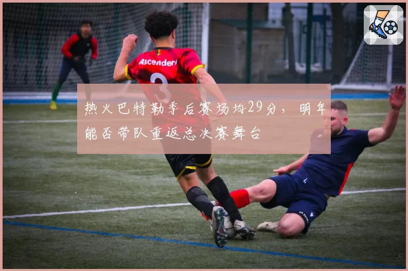 热火巴特勒季后赛场均29分,明年能否带队重返总决赛舞台