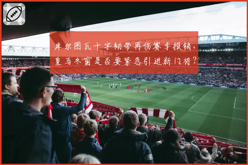 库尔图瓦十字韧带再伤赛季报销,皇马冬窗是否要紧急引进新门将?