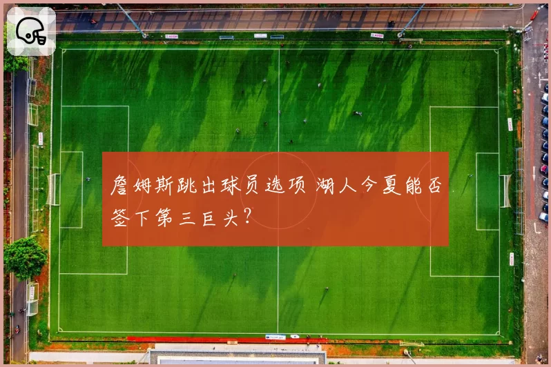 詹姆斯跳出球员选项 湖人今夏能否签下第三巨头?
