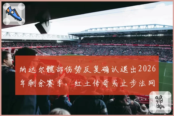 纳达尔髋部伤势反复确认退出2026年剩余赛季,红土传奇或止步法网