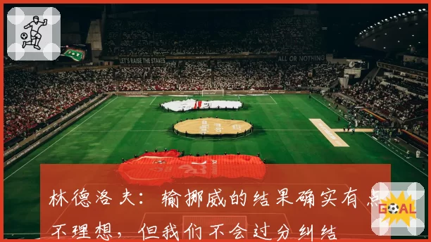 林德洛夫:输挪威的结果确实有点不理想,但我们不会过分纠结