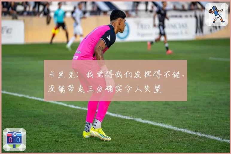 卡里克:我觉得我们发挥得不错,没能带走三分确实令人失望