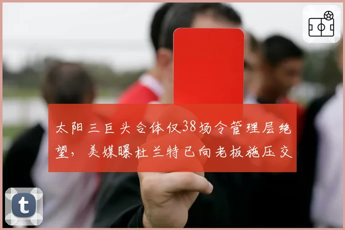 太阳三巨头合体仅38场令管理层绝望,美媒曝杜兰特已向老板施压交易布克