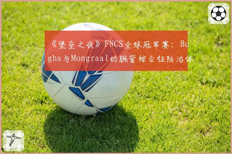 《堡垒之夜》FNCS全球冠军赛:Bugha与Mongraal的腕管综合征防治体系差异