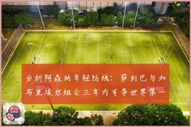 分析阿森纳年轻防线：萨利巴与加布里埃尔组合三年内可争世界第一
