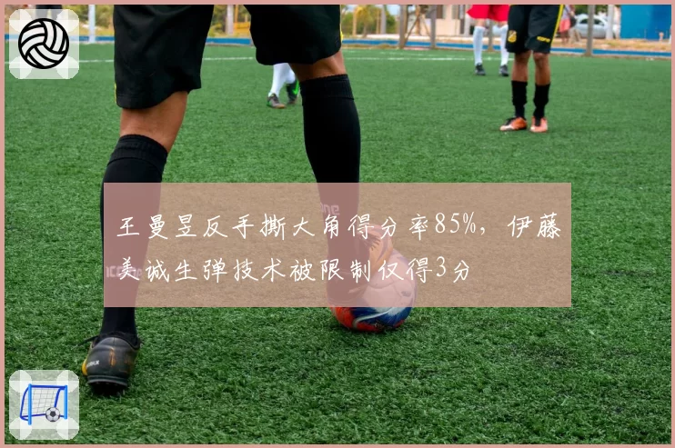 王曼昱反手撕大角得分率85%，伊藤美诚生弹技术被限制仅得3分