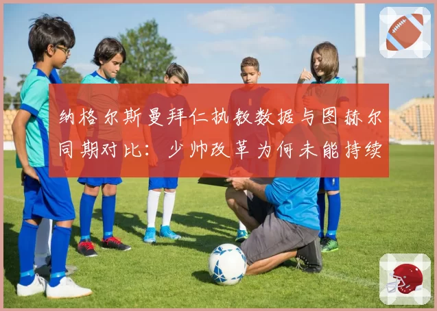 纳格尔斯曼拜仁执教数据与图赫尔同期对比:少帅改革为何未能持续?