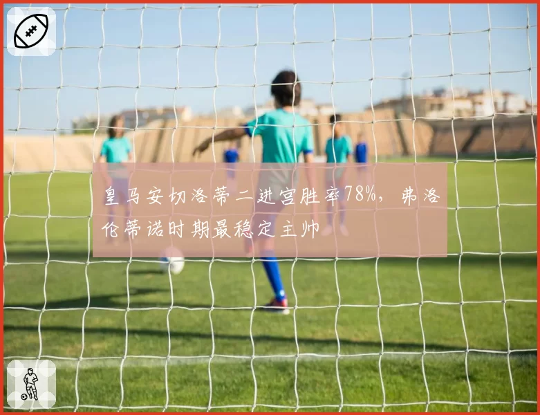 皇马安切洛蒂二进宫胜率78%，弗洛伦蒂诺时期最稳定主帅