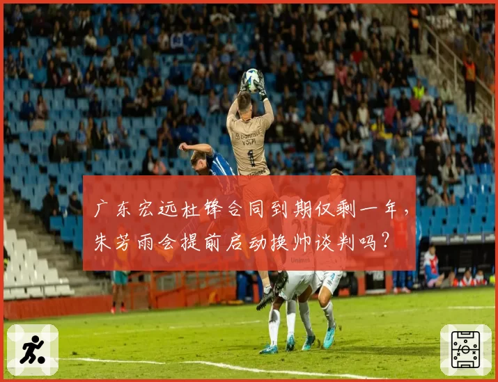 广东宏远杜锋合同到期仅剩一年，朱芳雨会提前启动换帅谈判吗？