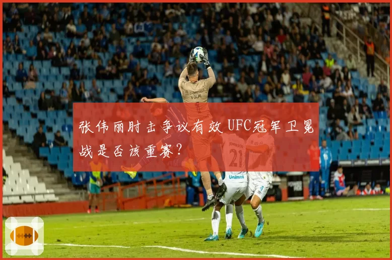 张伟丽肘击争议有效 UFC冠军卫冕战是否该重赛？