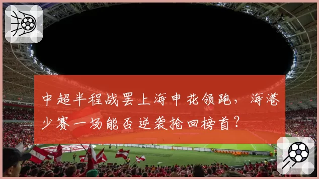 中超半程战罢上海申花领跑,海港少赛一场能否逆袭抢回榜首?