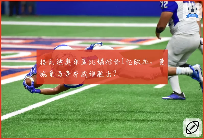 格瓦迪奥尔莱比锡标价1亿欧元，曼城皇马争夺战谁胜出？